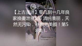 【上古资源】零几到一几年良家换妻泄密5部 清纯美丽，天然无污染，朴素无美颜！第58弹！