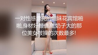 一对性感漂亮的姐妹花宾馆啪啪,身材好颜值高,奶子大的那位美女被操的次数最多!