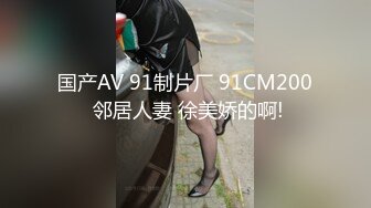 国产AV 91制片厂 91CM200 邻居人妻 徐美娇的啊!