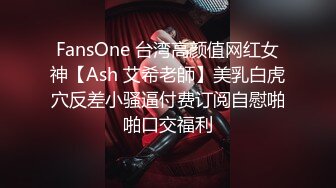 FansOne 台湾高颜值网红女神【Ash 艾希老師】美乳白虎穴反差小骚逼付费订阅自慰啪啪口交福利