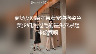 商场女厕蹲守带着宠物狗姿色美少妇,刮过毛的馒头穴尿起来像潮喷