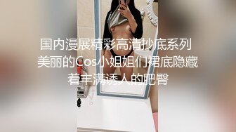 国内漫展精彩高清抄底系列 美丽的Cos小姐姐们裙底隐藏着丰满诱人的肥臀