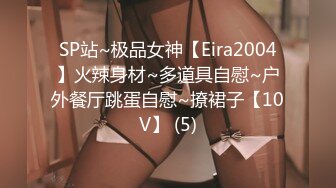 SP站~极品女神【Eira2004】火辣身材~多道具自慰~户外餐厅跳蛋自慰~撩裙子【10V】 (5)