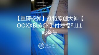 【重磅核弹】推特原创大神【OOXXBLACK】付费福利11部合集