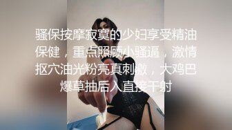 骚保按摩寂寞的少妇享受精油保健，重点照顾小骚逼，激情抠穴油光粉亮真刺激，大鸡巴爆草抽后入直接干射