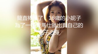 簡直棒呆了，16歲的小妮子為了一個愛馬仕就出賣自己的處子之身