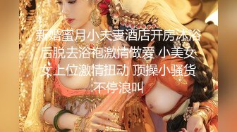 新婚蜜月小夫妻酒店开房沐浴后脱去浴袍激情做爱 小美女女上位激情扭动 顶操小骚货不停浪叫