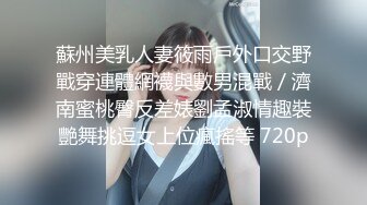 蘇州美乳人妻筱雨戶外口交野戰穿連體網襪與數男混戰／濟南蜜桃臀反差婊劉孟淑情趣裝艷舞挑逗女上位瘋搖等 720p