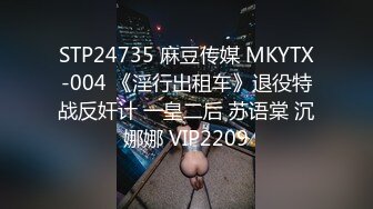 STP24735 麻豆传媒 MKYTX-004 《淫行出租车》退役特战反奸计 一皇二后 苏语棠 沉娜娜 VIP2209