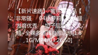 【新片速遞】  蜜桃臀极品【非常骚❤️04小萝莉】大长腿发育优秀❤️奶子屁股又大又翘~全裸多道具自慰诱惑[1.61G/MP4/03:26:50]