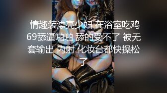  情趣装漂亮少妇 在浴室吃鸡69舔逼啪啪 舔的受不了 被无套输出 内射 化妆台都快操松了