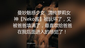 ♈曼妙魅惑少女♈清纯萝莉女神〖Neko酱〗被玩坏了，又被爸爸填满了，最喜欢给爸爸在我后面进入的感觉了！