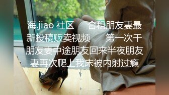 海.jiao 社区❤️合租朋友妻最新投稿贩卖视频❤️ 第一次干朋友妻中途朋友回来半夜朋友妻再次爬上我床被内射过瘾