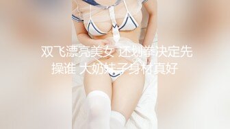  双飞漂亮美女 还划拳决定先操谁 大奶妹子身材真好