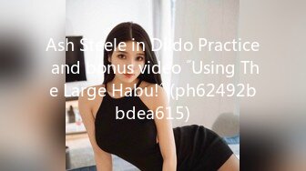 Ash Steele in Dildo Practice and bonus video ˝Using The Large Habu!˝ (ph62492bbdea615)