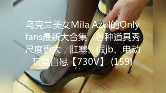 乌克兰美女Mila Azul的Onlyfans最新大合集，各种道具秀尺度更大，肛塞、假jb、电动玩具自慰【730V】 (159)