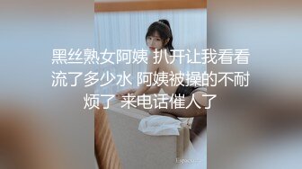 黑丝熟女阿姨 扒开让我看看流了多少水 阿姨被操的不耐烦了 来电话催人了