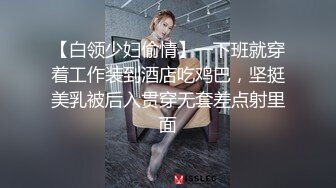 【白领少妇偷情】一下班就穿着工作装到酒店吃鸡巴，坚挺美乳被后入贯穿无套差点射里面