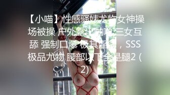 【小喵】性感骚婊尤物女神操场被操 户外露出啪啪 三女互舔 强制口爆 极其淫荡，SSS极品尤物 腰部以下全是腿2 (2)