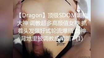 【Dragon】顶级SDOM调教大神 调教超多高颜值女神 抓着头发强奸式轮流爆插 女神背地里被调教成精厕7 (1)