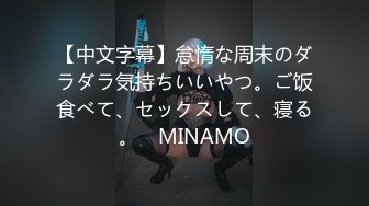 【中文字幕】怠惰な周末のダラダラ気持ちいいやつ。ご饭食べて、セックスして、寝る。　MINAMO