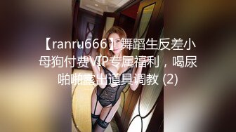 【ranru666】舞蹈生反差小母狗付费VIP专属福利，喝尿啪啪露出道具调教 (2)