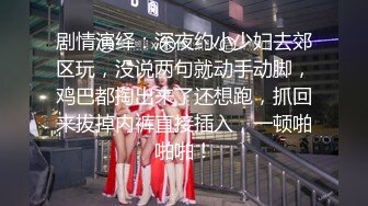 剧情演绎：深夜约小少妇去郊区玩，没说两句就动手动脚，鸡巴都掏出来了还想跑，抓回来拔掉内裤直接插入，一顿啪啪啪！