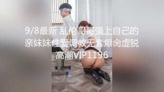 9/8最新 乱伦哥哥强上自己的亲妹妹性爱调教无套爆肏虚脱高潮VIP1196