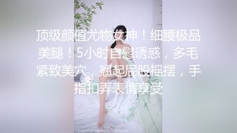 顶级颜值尤物女神！细腰极品美腿！5小时自慰诱惑，多毛紧致美穴，翘起屁股摇摆，手指扣弄表情享受