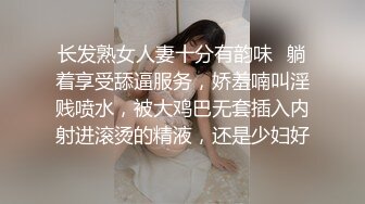 长发熟女人妻十分有韵味✿躺着享受舔逼服务，娇羞喃叫淫贱喷水，被大鸡巴无套插入内射进滚烫的精液，还是少妇好