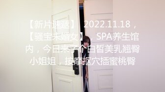 【新片速遞】  2022.11.18，【骚宝未婚女】，SPA养生馆内，今日来了个白皙美乳翘臀小姐姐，按摩抠穴插蜜桃臀