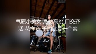 气质小美女 身材高挑 口交齐活 花样多 干的就是一个爽