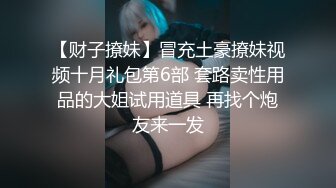 【财子撩妹】冒充土豪撩妹视频十月礼包第6部 套路卖性用品的大姐试用道具 再找个炮友来一发