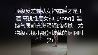 顶级反差骚婊女神露脸才是王道 高挑性感女神〖song〗温婉气质却充满骚骚的感觉，尤物级眼镜小姐姐被草的啊啊叫 (2)