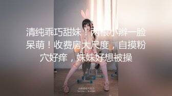 清纯乖巧甜妹！两根小辫一脸呆萌！收费房大尺度，自摸粉穴好痒，妹妹好想被操