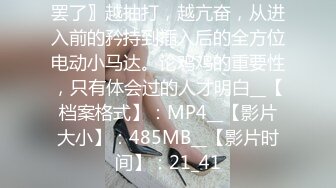 罢了〗越抽打，越亢奋，从进入前的矜持到插入后的全方位电动小马达。论鸡鸡的重要性，只有体会过的人才明白__【档案格式】：MP4__【影片大小】：485MB__【影片时间】：21_41