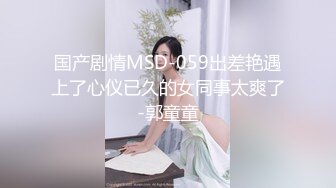 国产剧情MSD-059出差艳遇上了心仪已久的女同事太爽了-郭童童