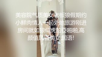 美容院气质美女老板狼假期约小鲜肉情人一起外地旅游刚进房间就如狼似虎的要啪啪,高颜值风骚美女.国语!