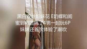   黑白双丝姐妹花 E奶蝶和闺蜜到鸭店挑了4男一起玩6P 妹妹还首次体验了潮吹