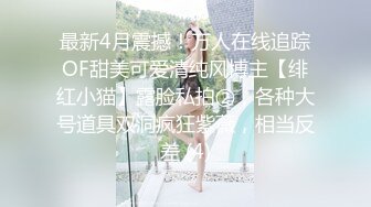 最新4月震撼！万人在线追踪OF甜美可爱清纯风博主【绯红小猫】露脸私拍②，各种大号道具双洞疯狂紫薇，相当反差 (4)