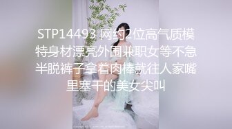 STP14493 网约2位高气质模特身材漂亮外围兼职女等不急半脱裤子拿着肉棒就往人家嘴里塞干的美女尖叫