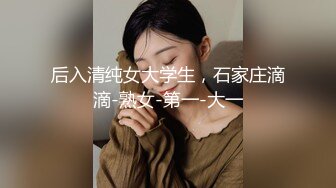 后入清纯女大学生，石家庄滴滴-熟女-第一-大一