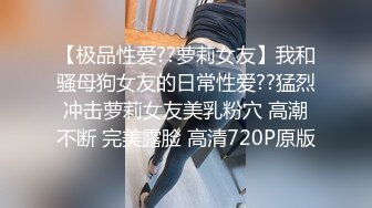 【极品性爱??萝莉女友】我和骚母狗女友的日常性爱??猛烈冲击萝莉女友美乳粉穴 高潮不断 完美露脸 高清720P原版