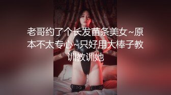 老哥约了个长发苗条美女~原本不太专心~只好用大棒子教训教训她