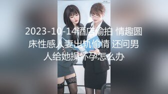 2023-10-14酒店偷拍 情趣圆床性感人妻出轨偷情 还问男人给她操怀孕怎么办