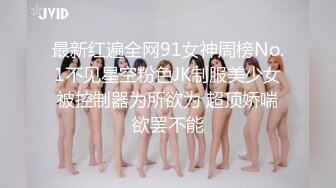 最新红遍全网91女神周榜No.1不见星空粉色JK制服美少女被控制器为所欲为 超顶娇喘欲罢不能