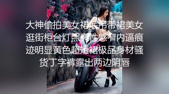 大神偷拍美女裙底吊带裙美女逛街柜台灯照亮性感窄内逼痕迹明显黄色超短裙极品身材骚货丁字裤露出两边阴唇