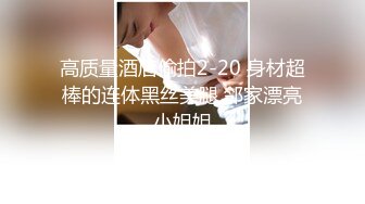 高质量酒店偷拍2-20 身材超棒的连体黑丝美腿 邻家漂亮小姐姐