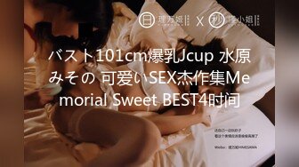 バスト101cm爆乳Jcup 水原みその 可爱いSEX杰作集Memorial Sweet BEST4时间