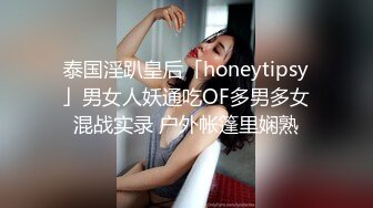 泰国淫趴皇后「honeytipsy」男女人妖通吃OF多男多女混战实录 户外帐篷里娴熟